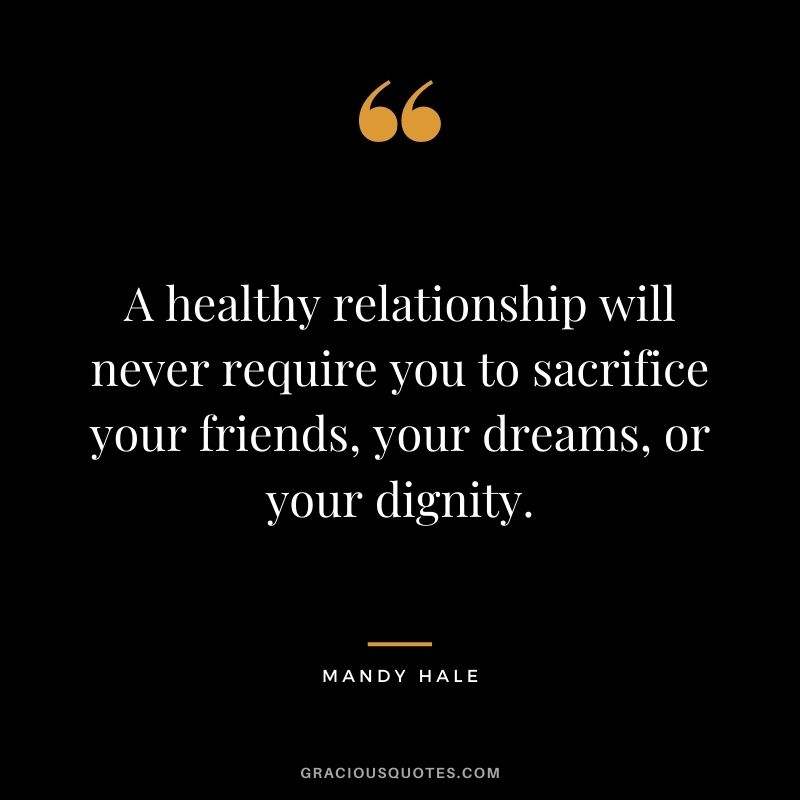 A healthy relationship will never require you to sacrifice your friends, your dreams, or your dignity.