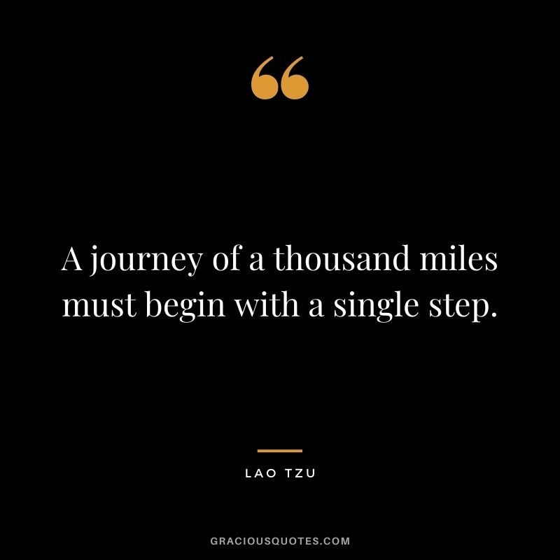 A journey of a thousand miles must begin with a single step. - Lao Tzu
