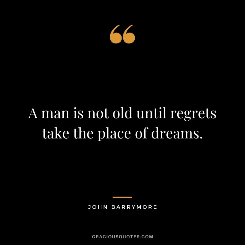 A man is not old until regrets take the place of dreams. - John Barrymore