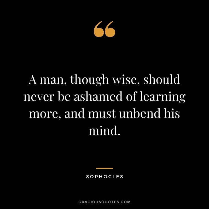 A man, though wise, should never be ashamed of learning more, and must unbend his mind.