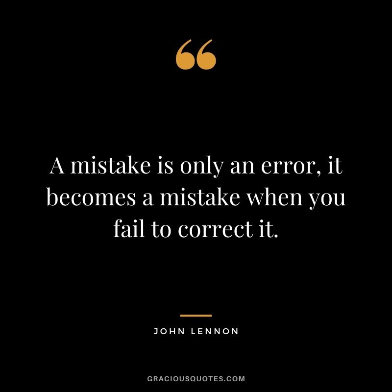 A mistake is only an error, it becomes a mistake when you fail to correct it.