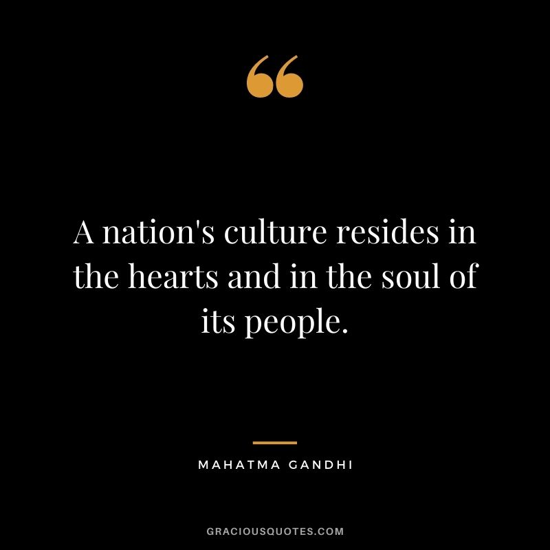 A nation's culture resides in the hearts and in the soul of its people. - Mahatma Gandhi
