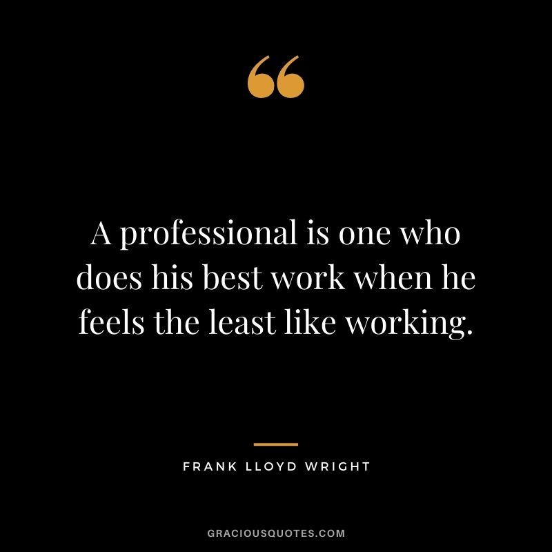 A professional is one who does his best work when he feels the least like working.