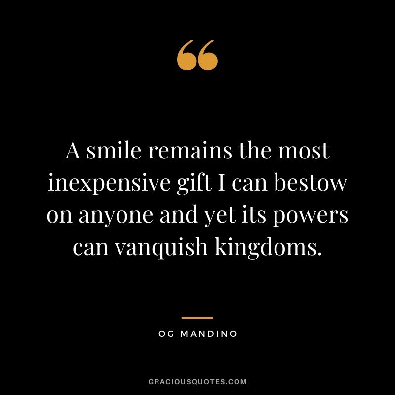 A smile remains the most inexpensive gift I can bestow on anyone and yet its powers can vanquish kingdoms.