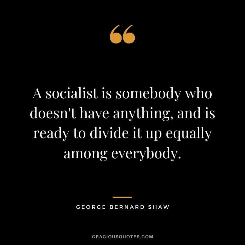 A socialist is somebody who doesn't have anything, and is ready to divide it up equally among everybody.