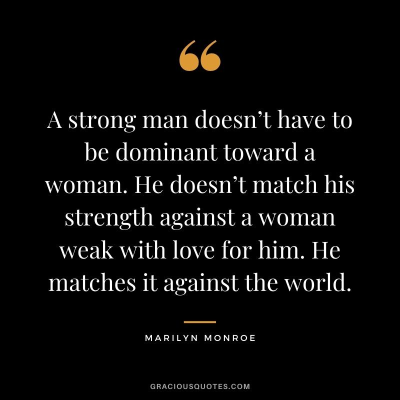 A strong man doesn’t have to be dominant toward a woman. He doesn’t match his strength against a woman weak with love for him. He matches it against the world.