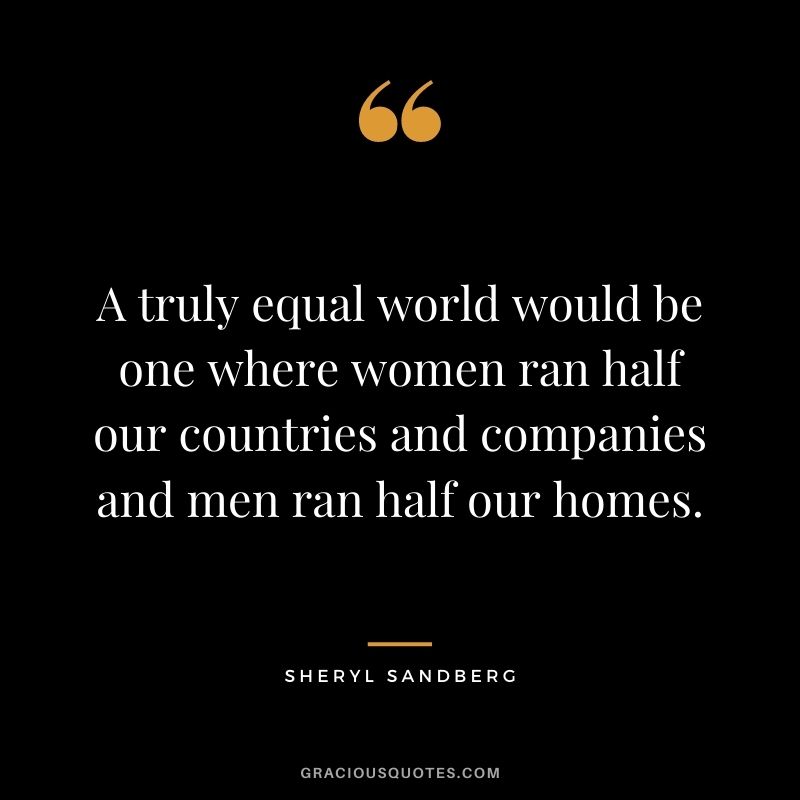 A truly equal world would be one where women ran half our countries and companies and men ran half our homes.
