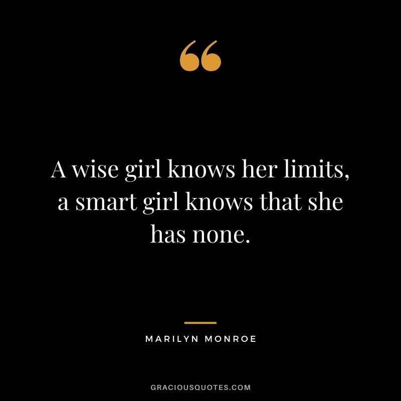 A wise girl knows her limits, a smart girl knows that she has none.
