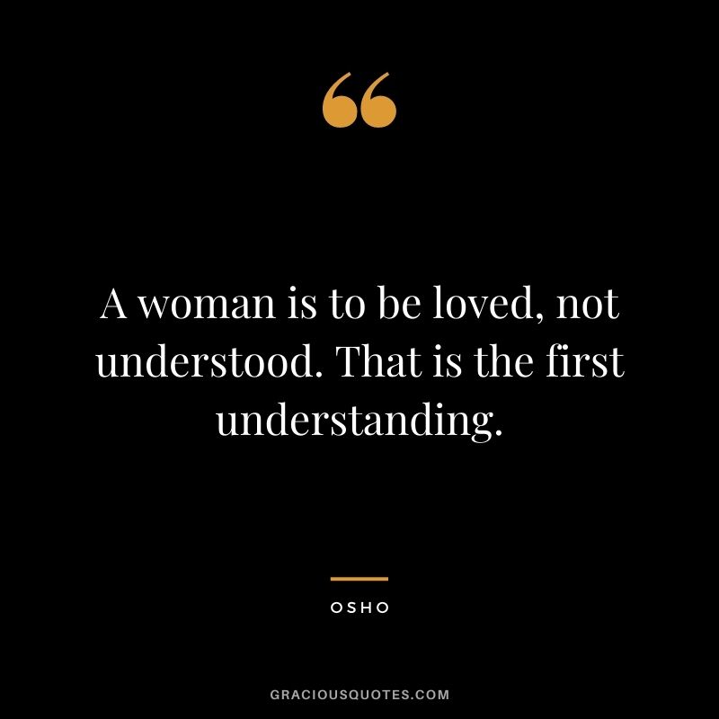 A woman is to be loved, not understood. That is the first understanding.
