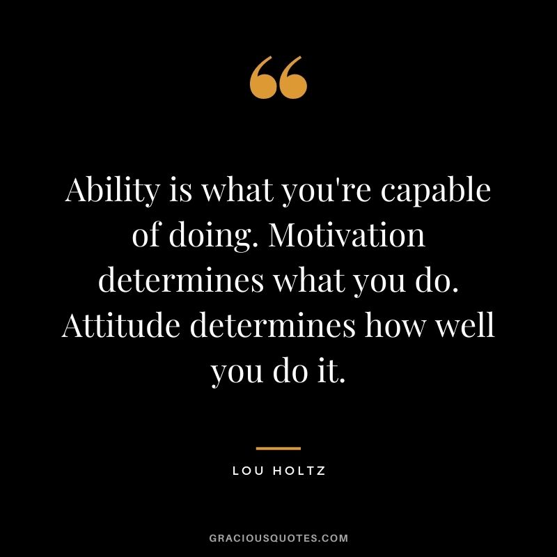 Ability is what you're capable of doing. Motivation determines what you do. Attitude determines how well you do it. - Lou Holtz