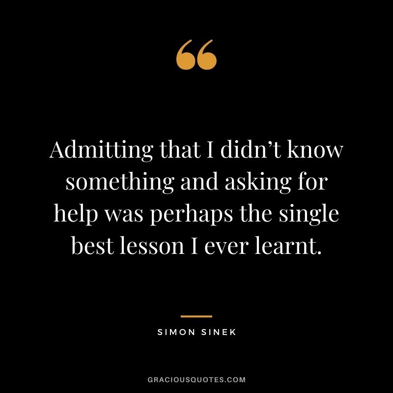 Admitting that I didn’t know something and asking for help was perhaps the single best lesson I ever learnt.