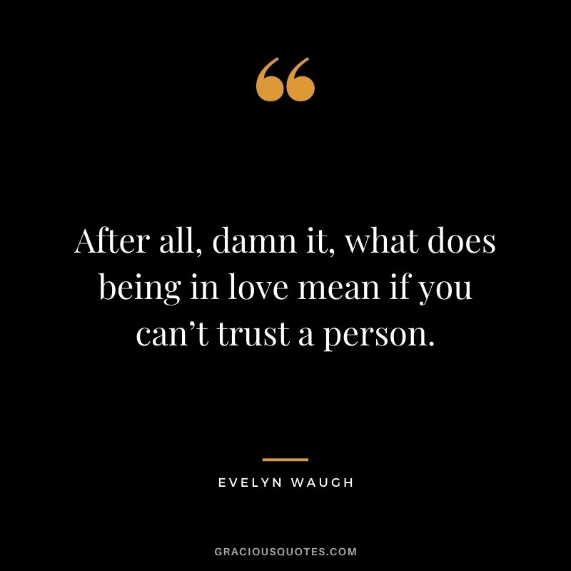 After all, damn it, what does being in love mean if you can’t trust a person. – Evelyn Waugh