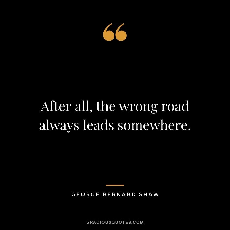 After all, the wrong road always leads somewhere.