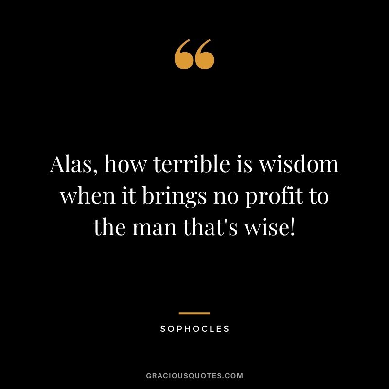 Alas, how terrible is wisdom when it brings no profit to the man that's wise!