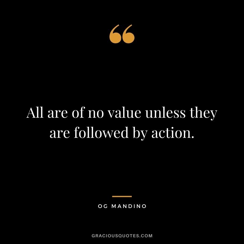 All are of no value unless they are followed by action.