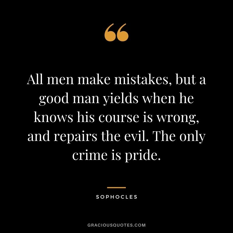 All men make mistakes, but a good man yields when he knows his course is wrong, and repairs the evil. The only crime is pride.