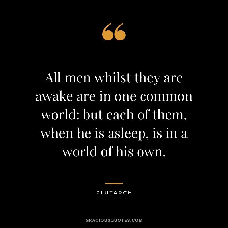 All men whilst they are awake are in one common world: but each of them, when he is asleep, is in a world of his own.