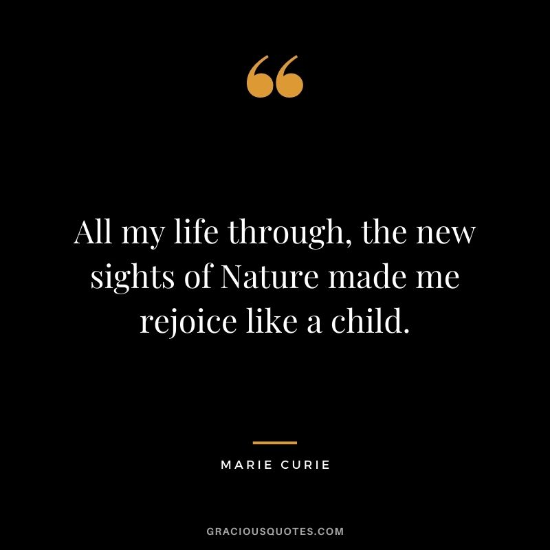 All my life through, the new sights of Nature made me rejoice like a child. — Marie Curie