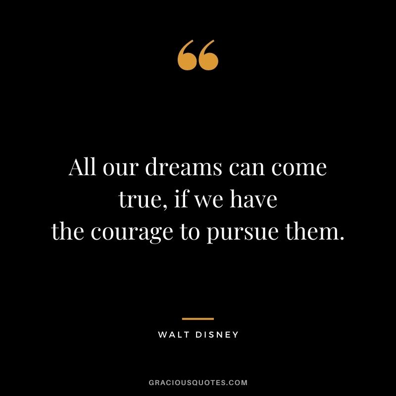 All our dreams can come true, if we have the courage to pursue them. – Walt Disney