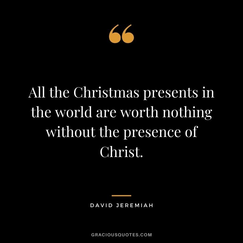 All the Christmas presents in the world are worth nothing without the presence of Christ. - David Jeremiah