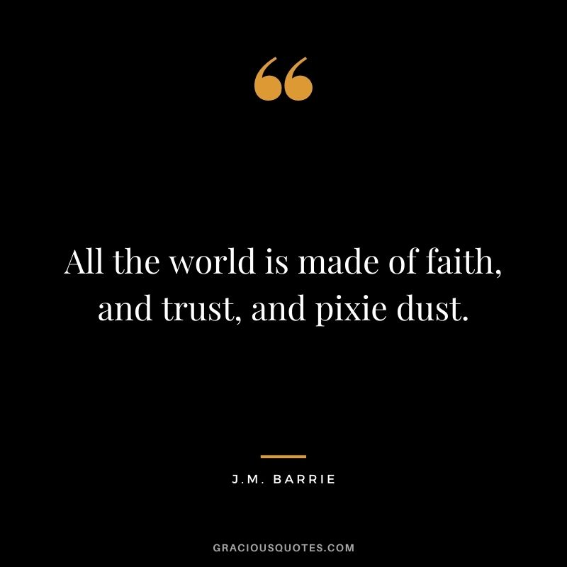 All the world is made of faith, and trust, and pixie dust. - J.M. Barrie