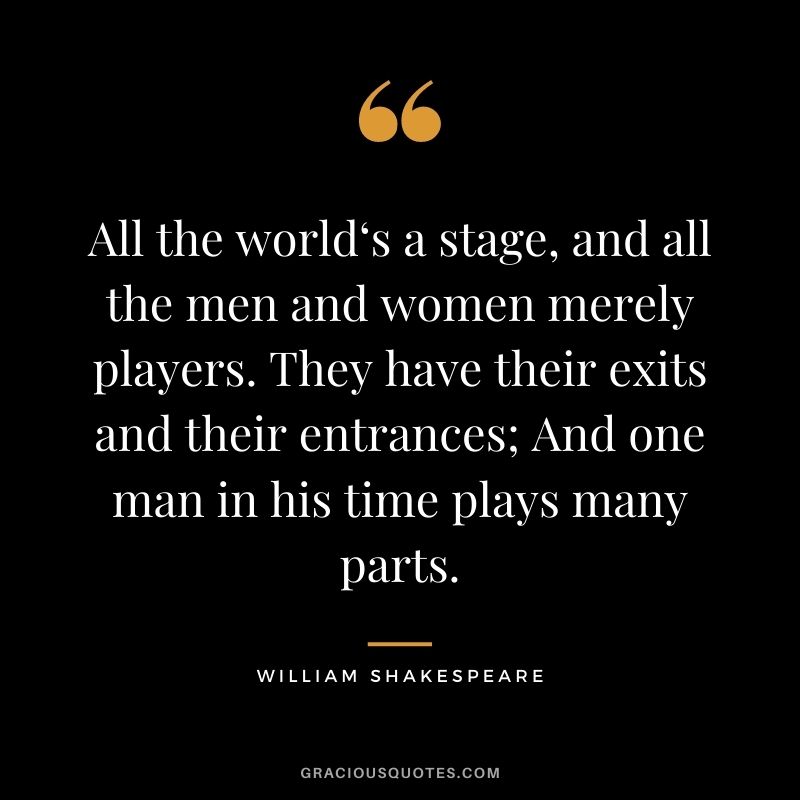 All the world‘s a stage, and all the men and women merely players. They have their exits and their entrances; And one man in his time plays many parts.