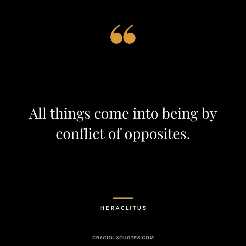 All things come into being by conflict of opposites.