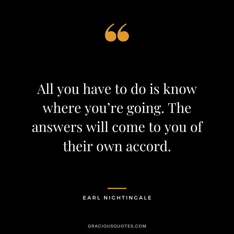 All you have to do is know where you’re going. The answers will come to you of their own accord.