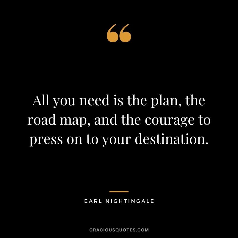 All you need is the plan, the road map, and the courage to press on to your destination.