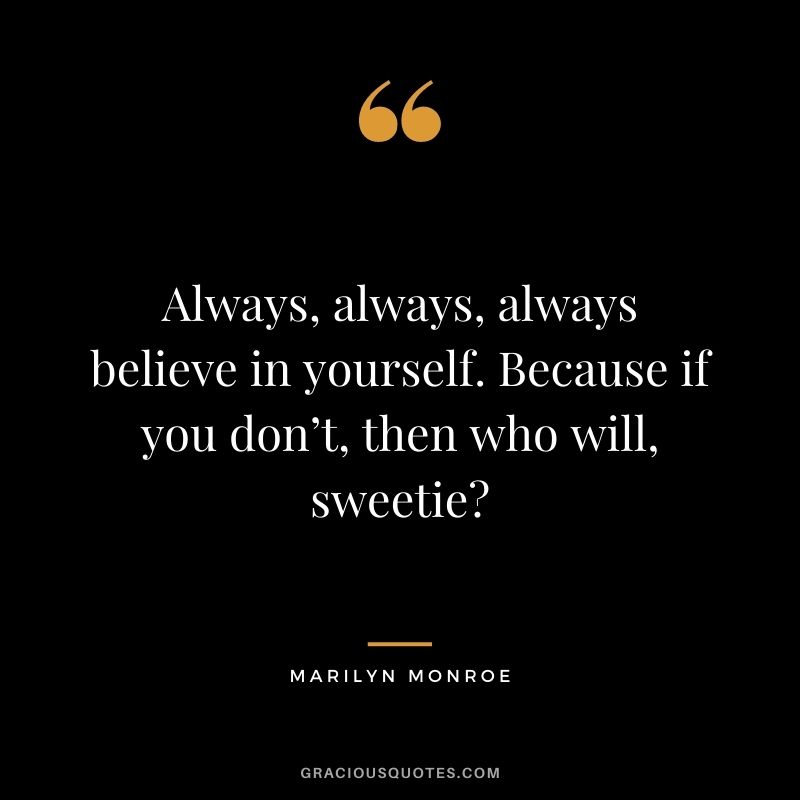 Always, always, always believe in yourself. Because if you don’t, then who will, sweetie?