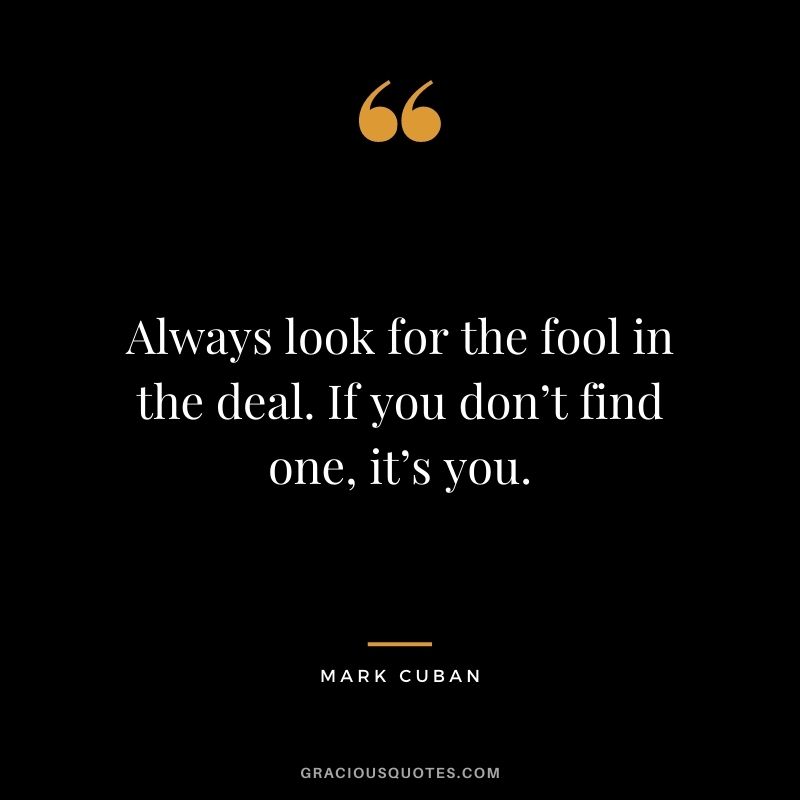 Always look for the fool in the deal. If you don’t find one, it’s you.
