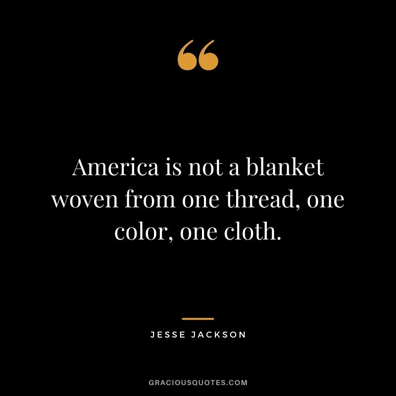 America is not a blanket woven from one thread, one color, one cloth.