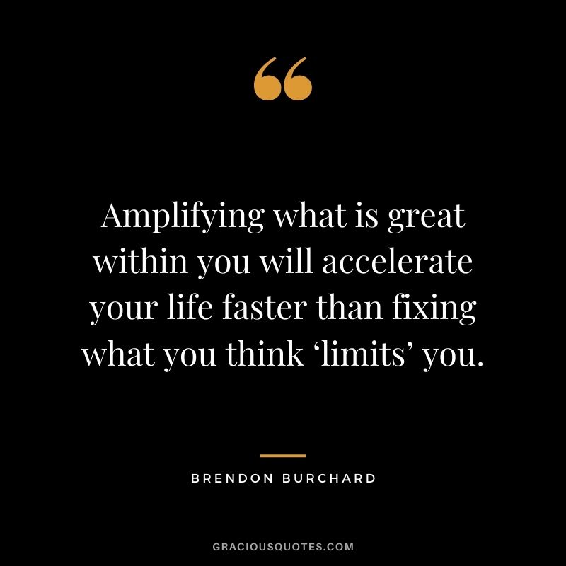 Amplifying what is great within you will accelerate your life faster than fixing what you think ‘limits’ you.
