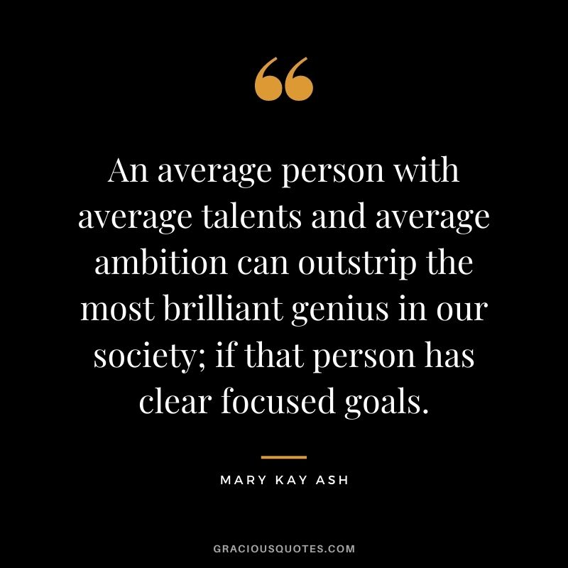 An average person with average talents and average ambition can outstrip the most brilliant genius in our society; if that person has clear focused goals.