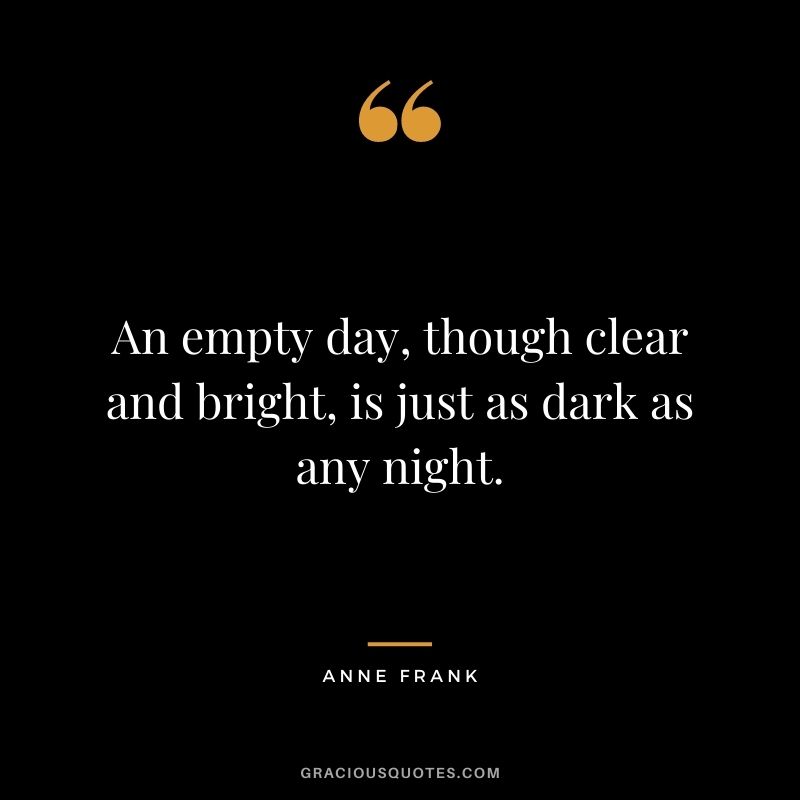 An empty day, though clear and bright, is just as dark as any night.