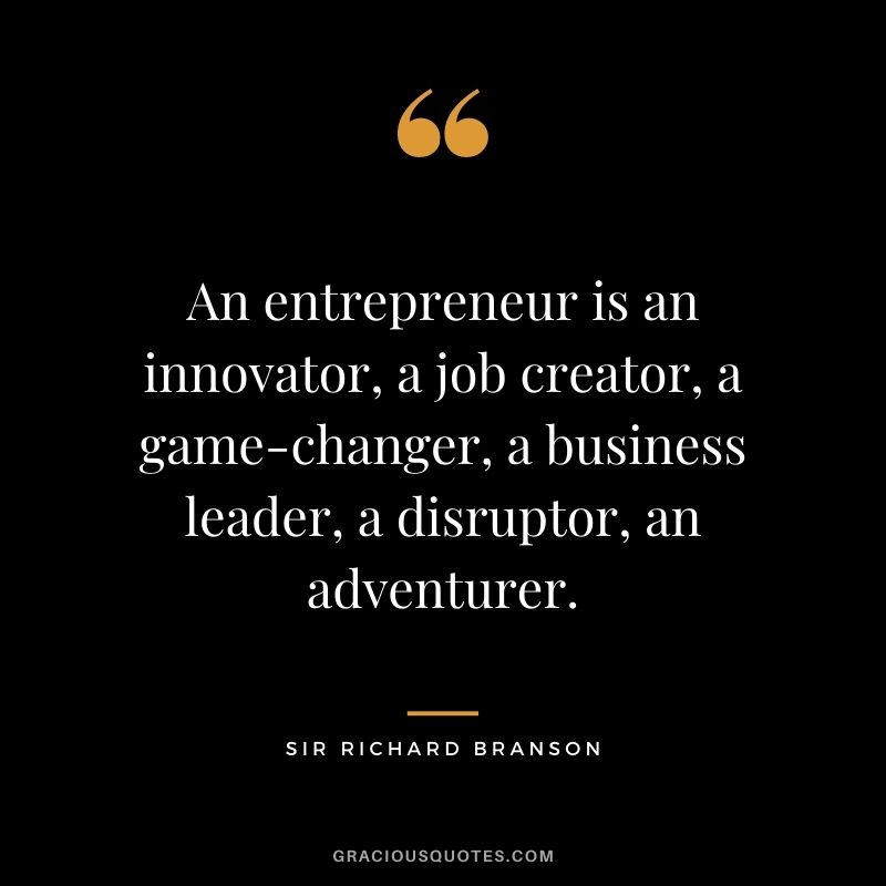 An entrepreneur is an innovator, a job creator, a game-changer, a business leader, a disruptor, an adventurer.
