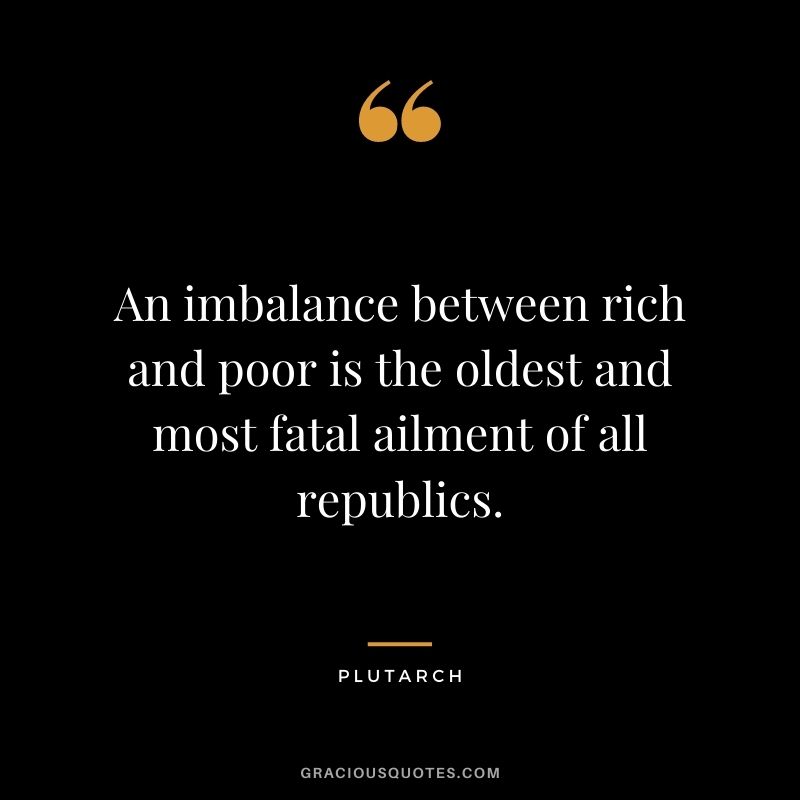An imbalance between rich and poor is the oldest and most fatal ailment of all republics.