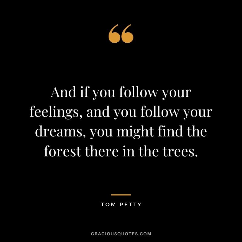 And if you follow your feelings, and you follow your dreams, you might find the forest there in the trees. - Tom Petty