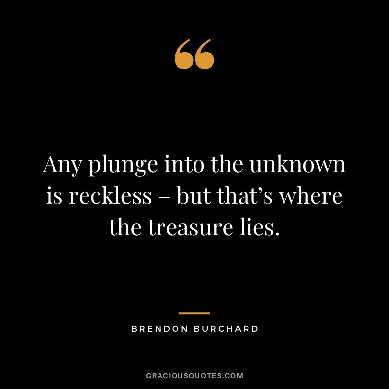 Any plunge into the unknown is reckless – but that’s where the treasure lies.