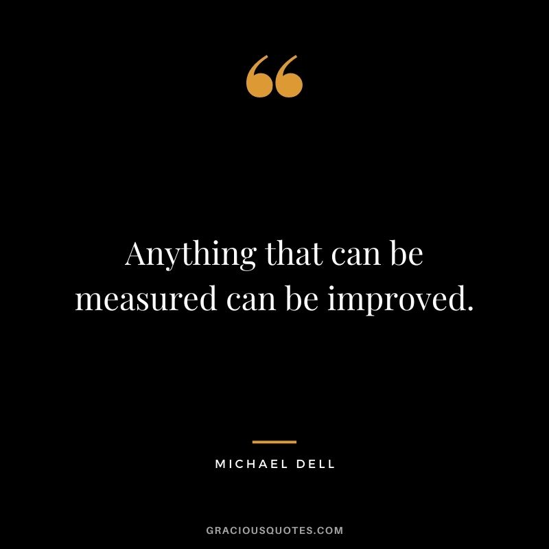 Anything that can be measured can be improved.