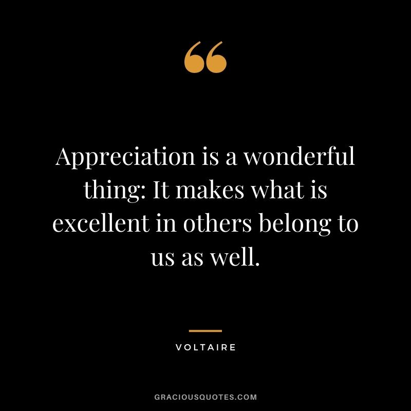 Appreciation is a wonderful thing: It makes what is excellent in others belong to us as well.