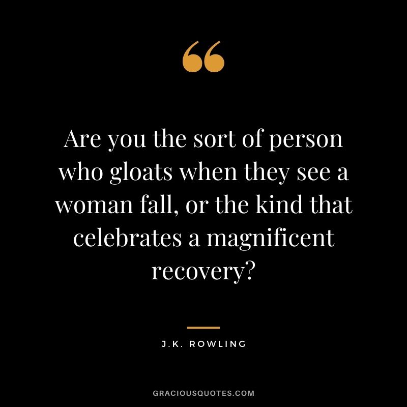 Are you the sort of person who gloats when they see a woman fall, or the kind that celebrates a magnificent recovery?