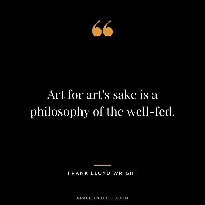 Art for art's sake is a philosophy of the well-fed.