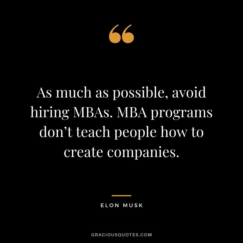 As much as possible, avoid hiring MBAs. MBA programs don’t teach people how to create companies.