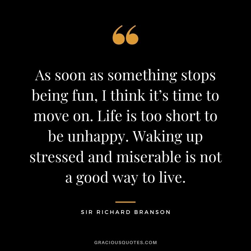 As soon as something stops being fun, I think it’s time to move on. Life is too short to be unhappy. Waking up stressed and miserable is not a good way to live.
