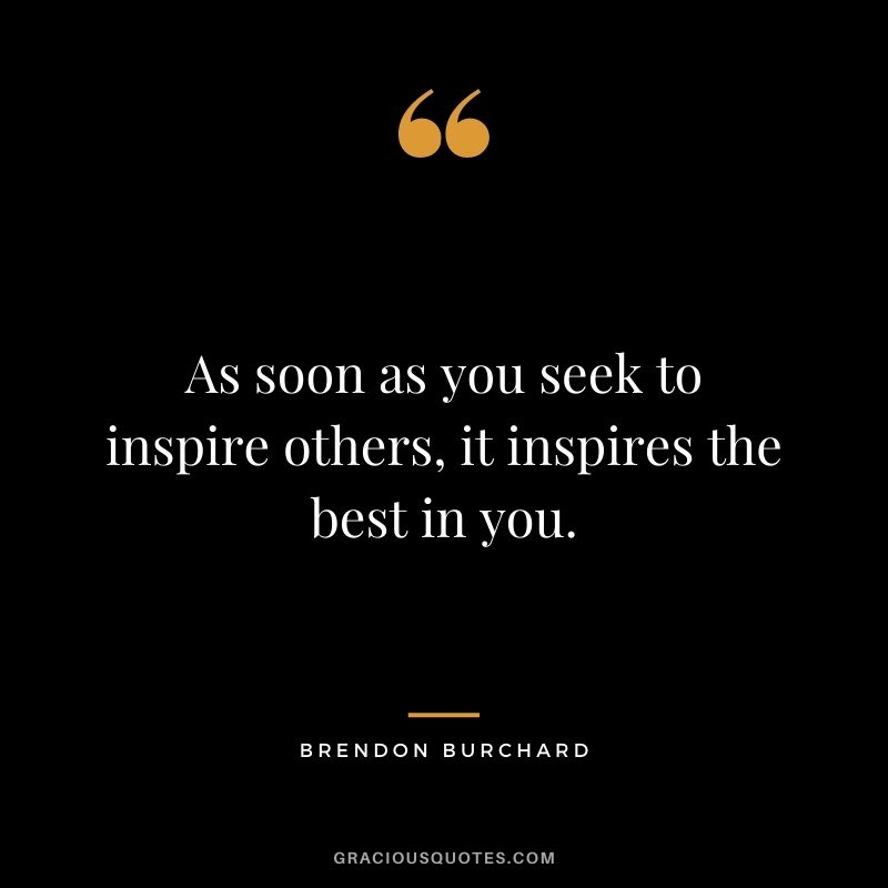 As soon as you seek to inspire others, it inspires the best in you.