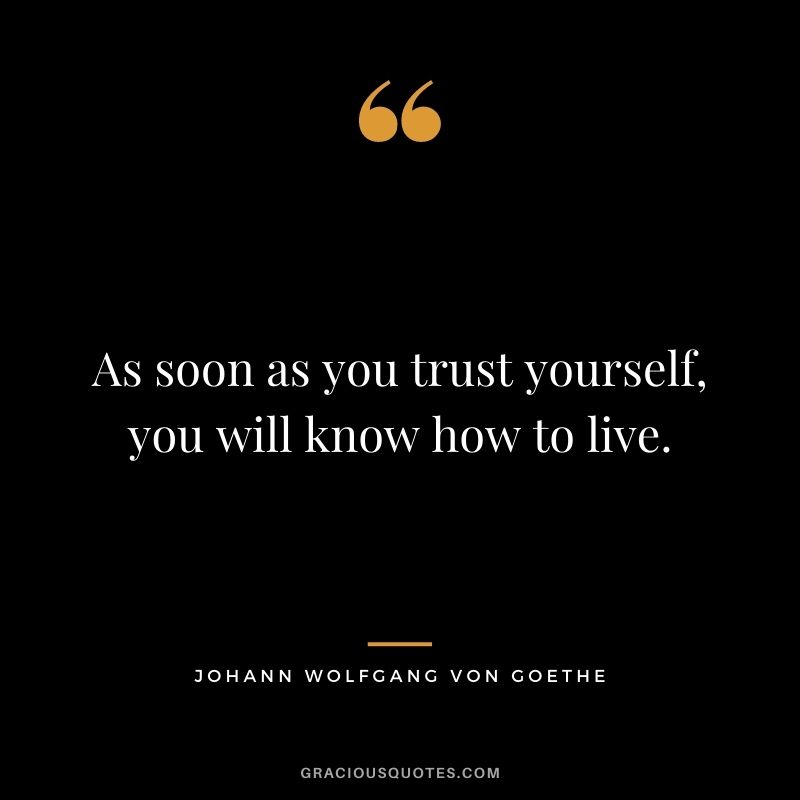 As soon as you trust yourself, you will know how to live. - Johann Wolfgang von Goethe