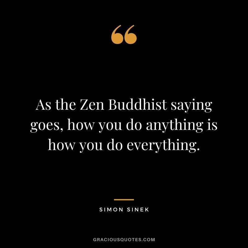 As the Zen Buddhist saying goes, how you do anything is how you do everything.