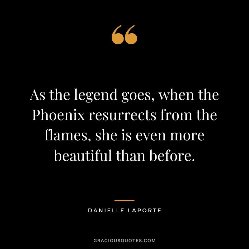 As the legend goes, when the Phoenix resurrects from the flames, she is even more beautiful than before.