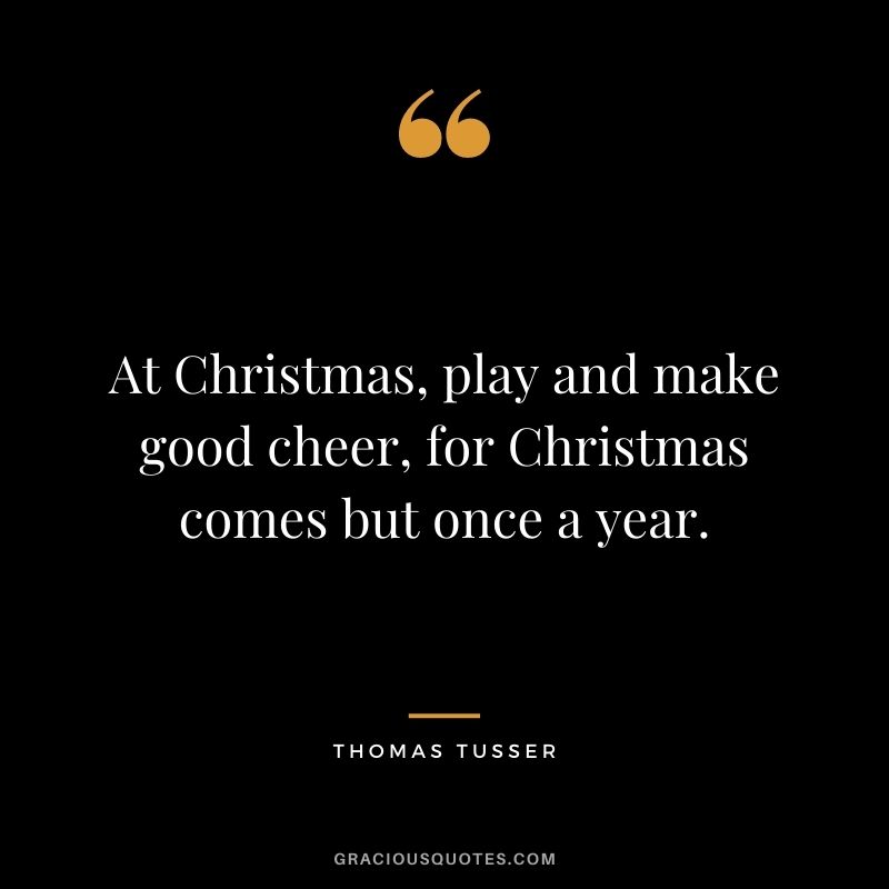 At Christmas, play and make good cheer, for Christmas comes but once a year. - Thomas Tusser
